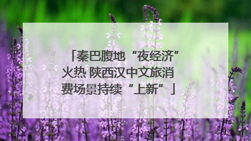 秦巴腹地“夜经济”火热 陕西汉中文旅消费场景持续“上新”