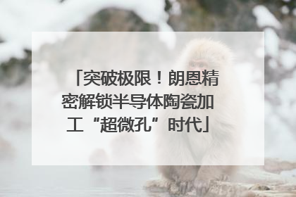 突破极限！朗恩精密解锁半导体陶瓷加工“超微孔”时代