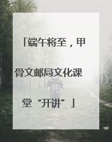 端午将至，甲骨文邮局文化课堂“开讲”