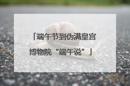 端午节到伪满皇宫博物院“端午说”