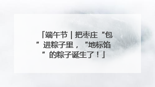 端午节｜把枣庄“包”进粽子里，“地标馅”的粽子诞生了！