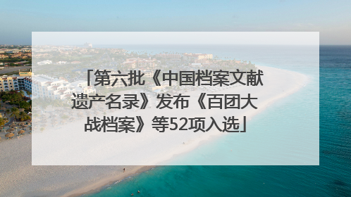 第六批《中国档案文献遗产名录》发布《百团大战档案》等52项入选
