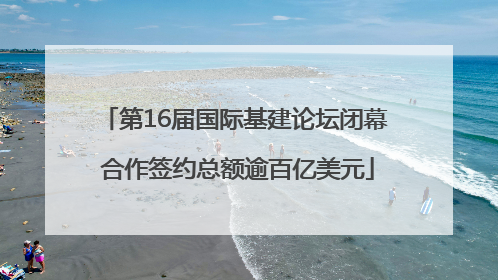 第16届国际基建论坛闭幕 合作签约总额逾百亿美元
