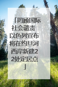 罔顾国际社会谴责 以色列宣布将在约旦河西岸新建22处定居点