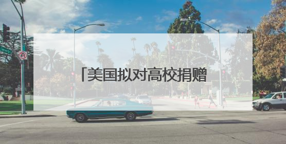 美国拟对高校捐赠基金分级征税 矛头直指精英大学