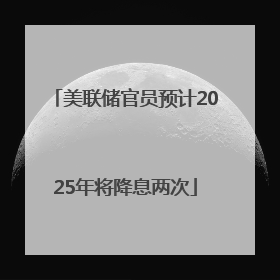 美联储官员预计2025年将降息两次