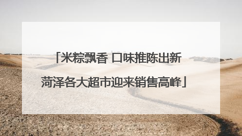 米粽飘香 口味推陈出新 菏泽各大超市迎来销售高峰