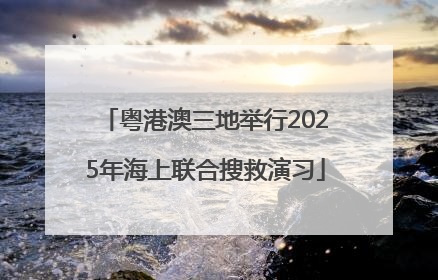 粤港澳三地举行2025年海上联合搜救演习