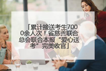 累计接送考生7000余人次！省慈善联合总会联合本报“爱心送考”完美收官