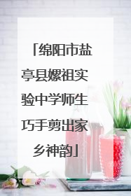 绵阳市盐亭县嫘祖实验中学师生巧手剪出家乡神韵