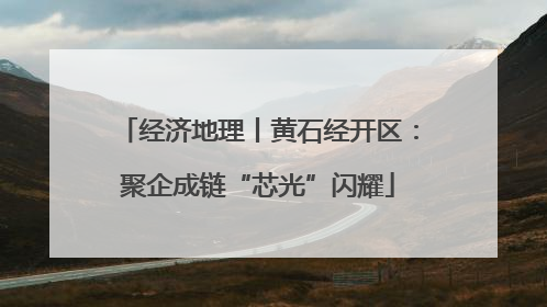经济地理丨黄石经开区：聚企成链“芯光”闪耀
