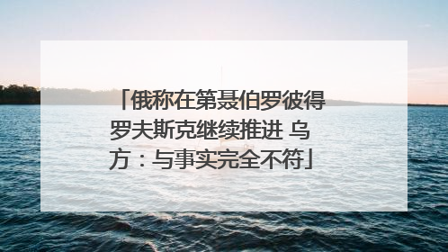 俄称在第聂伯罗彼得罗夫斯克继续推进 乌方：与事实完全不符