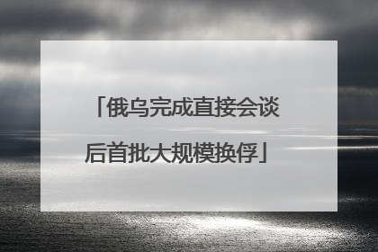 俄乌完成直接会谈后首批大规模换俘