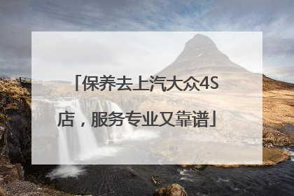 保养去上汽大众4S店，服务专业又靠谱