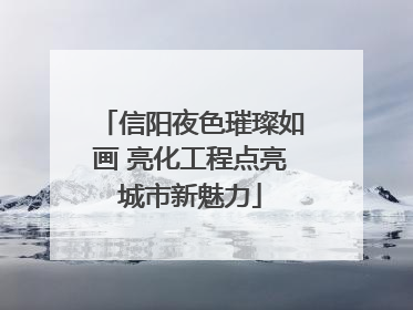 信阳夜色璀璨如画 亮化工程点亮城市新魅力