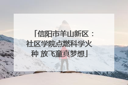 信阳市羊山新区：社区学院点燃科学火种 放飞童真梦想