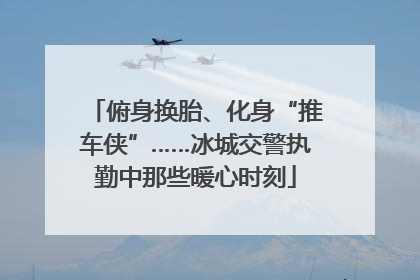 俯身换胎、化身“推车侠”……冰城交警执勤中那些暖心时刻