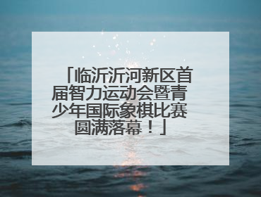 临沂沂河新区首届智力运动会暨青少年国际象棋比赛圆满落幕！