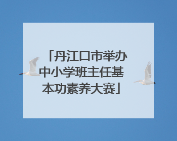 丹江口市举办中小学班主任基本功素养大赛