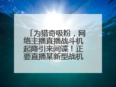 为猎奇吸粉，网络主播直播战斗机起降引来间谍！正要直播某新型战机试飞时……