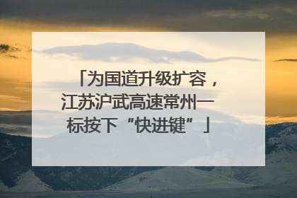 为国道升级扩容，江苏沪武高速常州一标按下“快进键”