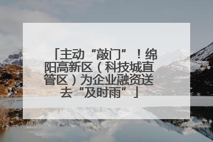 主动“敲门”！绵阳高新区（科技城直管区）为企业融资送去“及时雨”