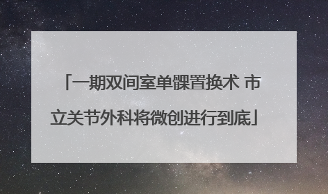 一期双间室单髁置换术 市立关节外科将微创进行到底