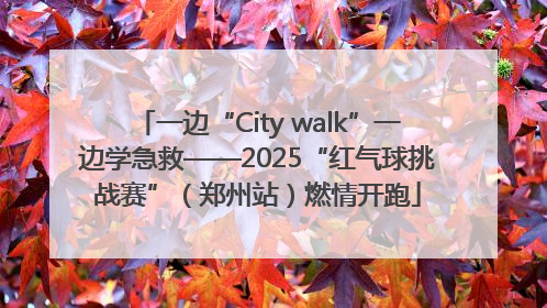 一边“City walk”一边学急救——2025“红气球挑战赛”（郑州站）燃情开跑