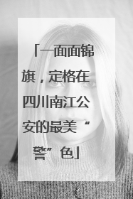 一面面锦旗，定格在四川南江公安的最美“警”色