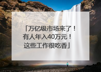 万亿级市场来了！有人年入40万元！这些工作很吃香