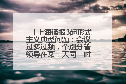 上海通报3起形式主义典型问题：会议过多过频，个别分管领导在某一天同一时段需参加3个会议