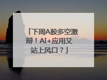 下周A股多空激辩！AI+应用又站上风口？