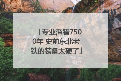 专业渔猎7500年 史前东北老铁的装备太硬了
