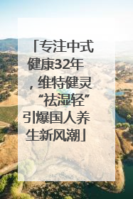 专注中式健康32年，维特健灵“祛湿轻”引爆国人养生新风潮