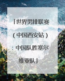 世界男排联赛（中国西安站）：中国队胜塞尔维亚队