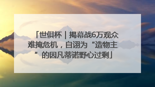 世俱杯｜揭幕战6万观众难掩危机，自诩为“造物主”的因凡蒂诺野心过剩