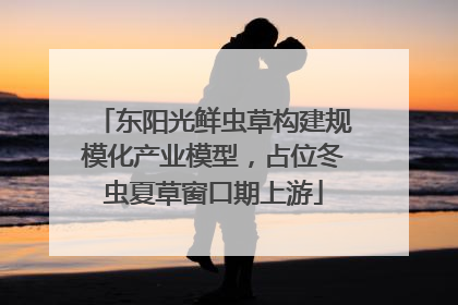 东阳光鲜虫草构建规模化产业模型，占位冬虫夏草窗口期上游