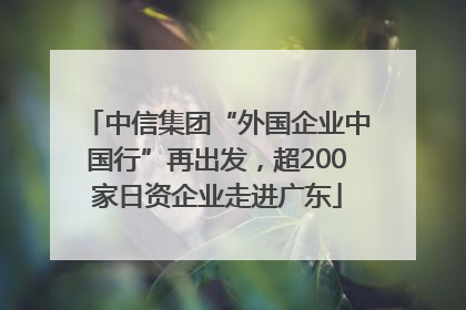中信集团“外国企业中国行”再出发，超200家日资企业走进广东