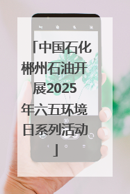 中国石化郴州石油开展2025年六五环境日系列活动