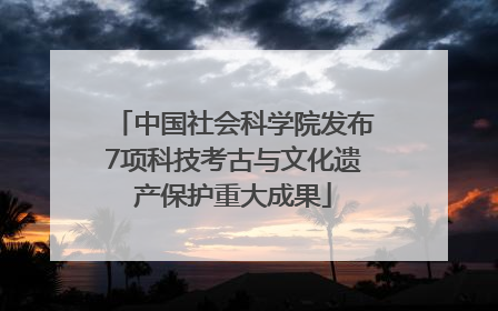 中国社会科学院发布7项科技考古与文化遗产保护重大成果