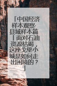 中国经济样本观察·县域样本篇丨面对石油资源枯竭，这座戈壁小城是如何走出困境的？