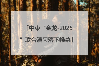 中柬“金龙-2025”联合演习落下帷幕