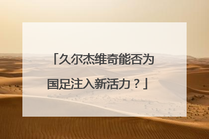 久尔杰维奇能否为国足注入新活力？