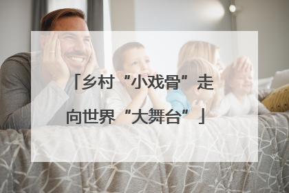 乡村“小戏骨”走向世界“大舞台”