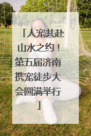 人宠共赴山水之约！第五届济南携宠徒步大会圆满举行