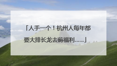 人手一个！杭州人每年都要大排长龙去薅福利……