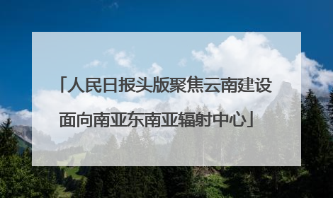 人民日报头版聚焦云南建设面向南亚东南亚辐射中心