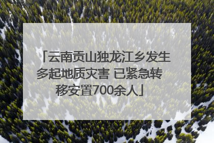 云南贡山独龙江乡发生多起地质灾害 已紧急转移安置700余人