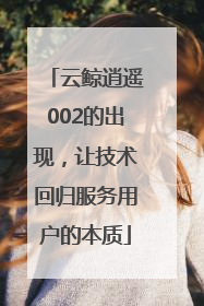 云鲸逍遥002的出现，让技术回归服务用户的本质