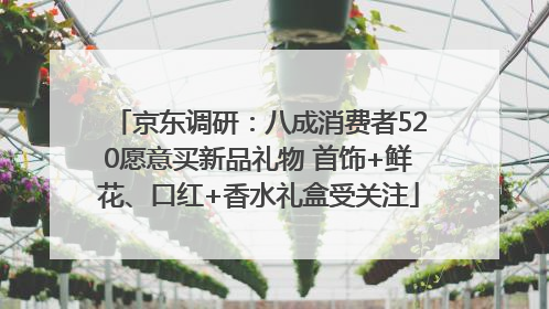 京东调研：八成消费者520愿意买新品礼物 首饰+鲜花、口红+香水礼盒受关注